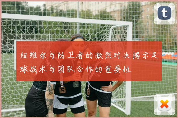 纽维尔与防卫者的激烈对决揭示足球战术与团队合作的重要性