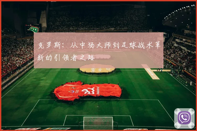 克罗斯：从中场大师到足球战术革新的引领者之路