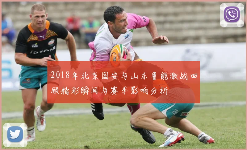 2018年北京国安与山东鲁能激战回顾精彩瞬间与赛季影响分析