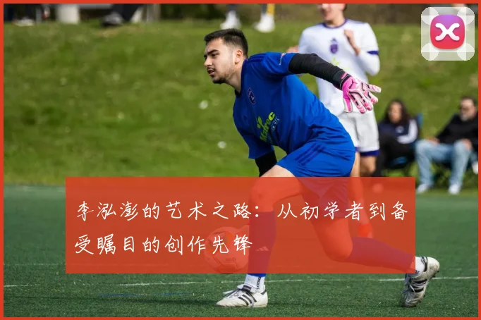 李泓澎的艺术之路：从初学者到备受瞩目的创作先锋