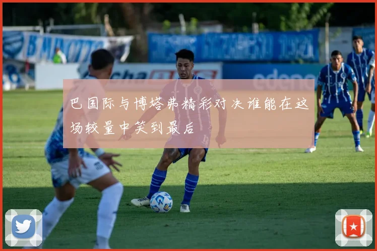 巴国际与博塔弗精彩对决谁能在这场较量中笑到最后